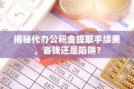 安庆揭秘代办公积金提取手续费，省钱还是陷阱？