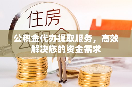 安庆公积金代办提取服务，高效解决您的资金需求