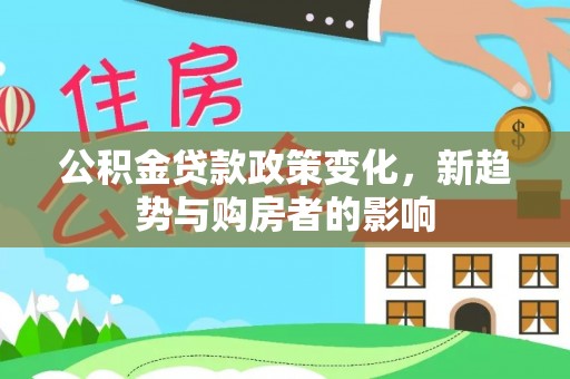 安庆公积金贷款政策变化，新趋势与购房者的影响