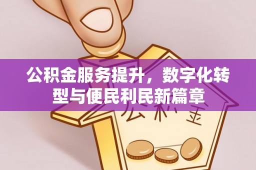 安庆公积金服务提升，数字化转型与便民利民新篇章