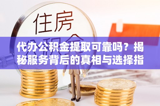 安庆代办公积金提取可靠吗？揭秘服务背后的真相与选择指南