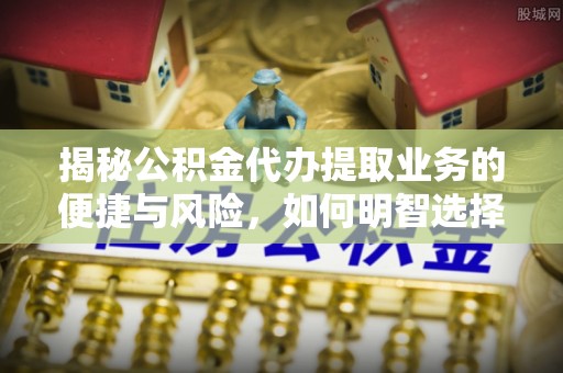 安庆揭秘公积金代办提取业务的便捷与风险，如何明智选择？