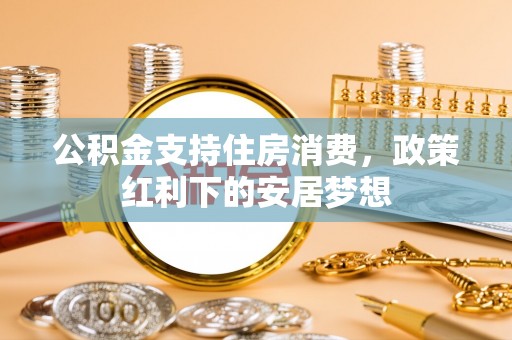 安庆公积金支持住房消费，政策红利下的安居梦想