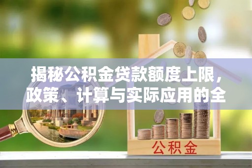 安庆揭秘公积金贷款额度上限，政策、计算与实际应用的全面解析
