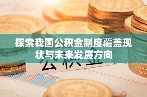 安庆探索我国公积金制度覆盖现状与未来发展方向