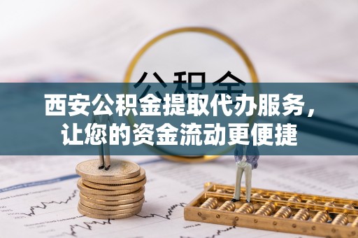 安庆西安公积金提取代办服务，让您的资金流动更便捷