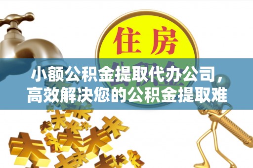 安庆小额公积金提取代办公司，高效解决您的公积金提取难题