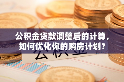 安庆公积金贷款调整后的计算，如何优化你的购房计划？