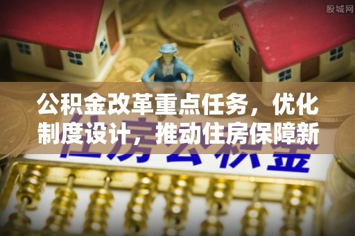 安庆公积金改革重点任务，优化制度设计，推动住房保障新发展