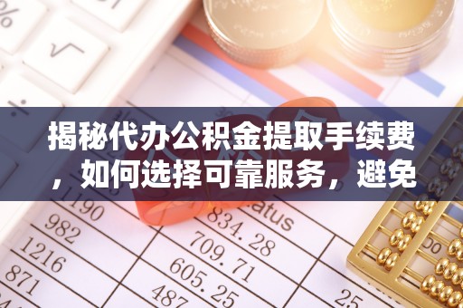 安庆揭秘代办公积金提取手续费，如何选择可靠服务，避免隐形陷阱