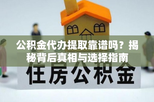 安庆公积金代办提取靠谱吗？揭秘背后真相与选择指南
