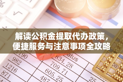安庆解读公积金提取代办政策，便捷服务与注意事项全攻略