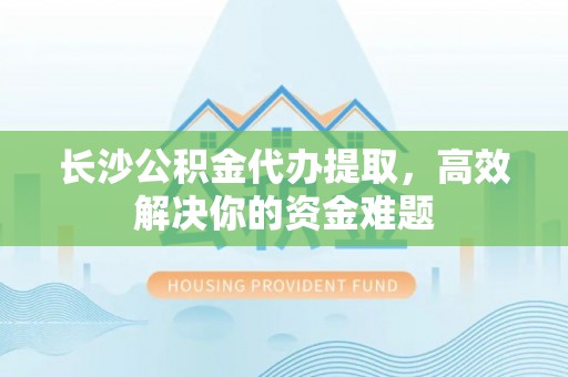 安庆长沙公积金代办提取，高效解决你的资金难题