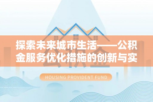 安庆探索未来城市生活——公积金服务优化措施的创新与实践