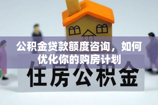 安庆公积金贷款额度咨询，如何优化你的购房计划