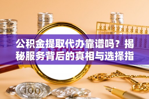 安庆公积金提取代办靠谱吗？揭秘服务背后的真相与选择指南