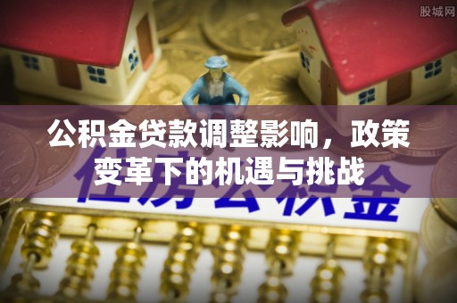 安庆公积金贷款调整影响，政策变革下的机遇与挑战