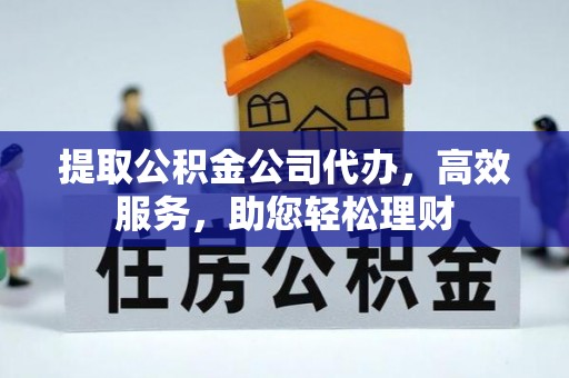 安庆提取公积金公司代办，高效服务，助您轻松理财
