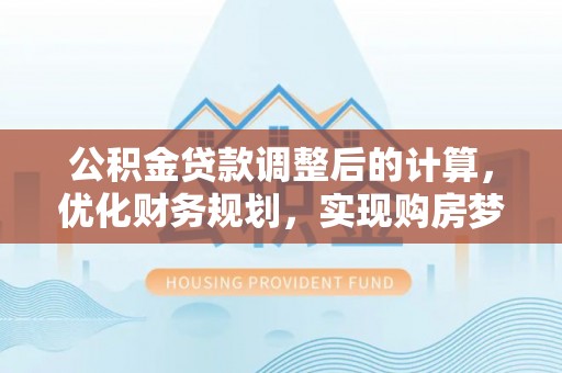 安庆公积金贷款调整后的计算，优化财务规划，实现购房梦想