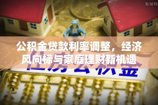 安庆公积金贷款利率调整，经济风向标与家庭理财新机遇