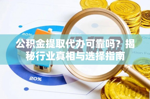 安庆公积金提取代办可靠吗？揭秘行业真相与选择指南
