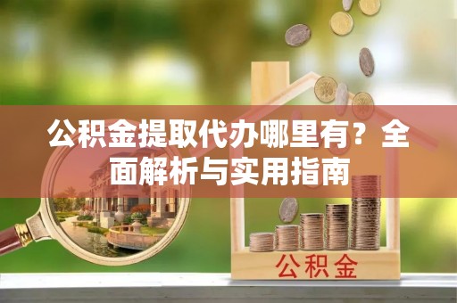 安庆公积金提取代办哪里有？全面解析与实用指南