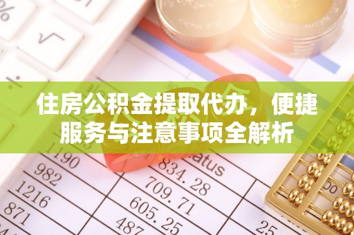 安庆住房公积金提取代办，便捷服务与注意事项全解析