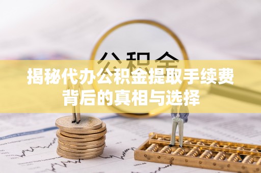 安庆揭秘代办公积金提取手续费背后的真相与选择