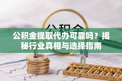 安庆公积金提取代办可靠吗？揭秘行业真相与选择指南
