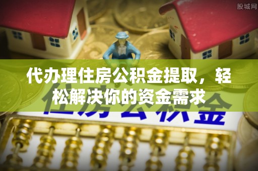 安庆代办理住房公积金提取，轻松解决你的资金需求