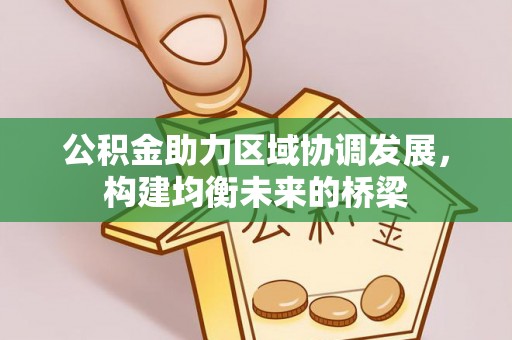 安庆公积金助力区域协调发展，构建均衡未来的桥梁