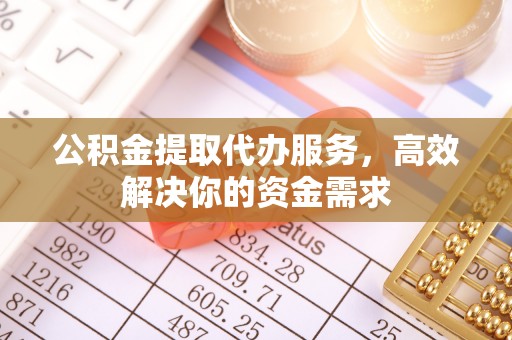 安庆公积金提取代办服务，高效解决你的资金需求