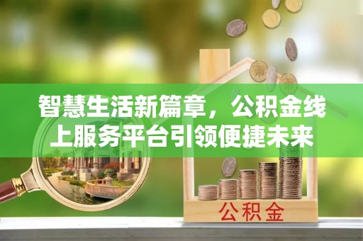 安庆智慧生活新篇章，公积金线上服务平台引领便捷未来