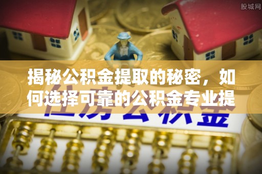 安庆揭秘公积金提取的秘密，如何选择可靠的公积金专业提取代办服务