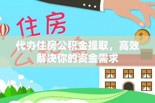 安庆代办住房公积金提取，高效解决你的资金需求