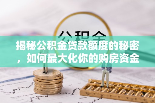 安庆揭秘公积金贷款额度的秘密，如何最大化你的购房资金？