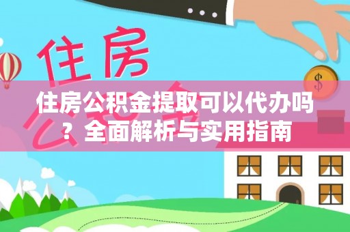 安庆住房公积金提取可以代办吗？全面解析与实用指南