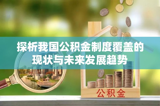 安庆探析我国公积金制度覆盖的现状与未来发展趋势