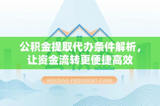 安庆公积金提取代办条件解析，让资金流转更便捷高效