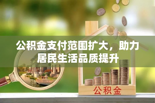 安庆公积金支付范围扩大，助力居民生活品质提升