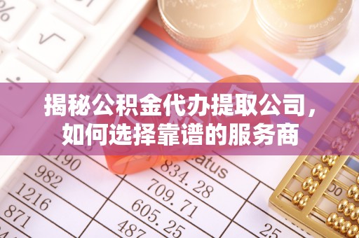 安庆揭秘公积金代办提取公司，如何选择靠谱的服务商