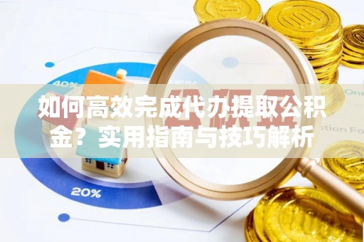 安庆如何高效完成代办提取公积金？实用指南与技巧解析