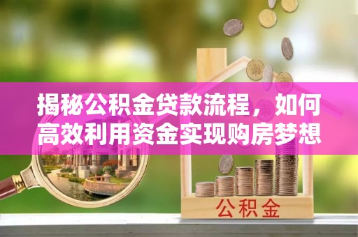 安庆揭秘公积金贷款流程，如何高效利用资金实现购房梦想