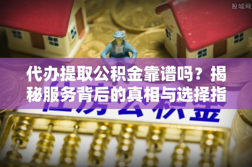 安庆代办提取公积金靠谱吗？揭秘服务背后的真相与选择指南