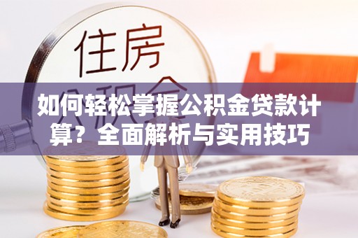 安庆如何轻松掌握公积金贷款计算？全面解析与实用技巧