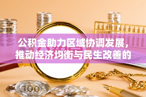 安庆公积金助力区域协调发展，推动经济均衡与民生改善的新引擎