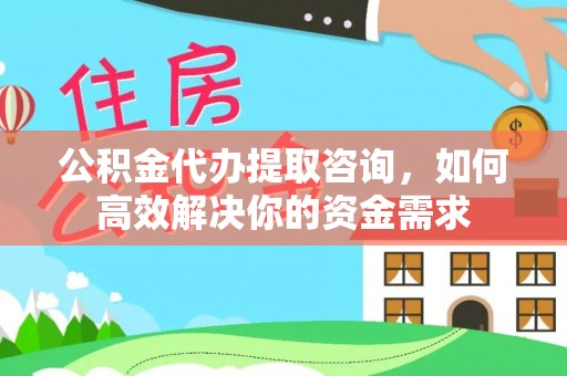 安庆公积金代办提取咨询，如何高效解决你的资金需求