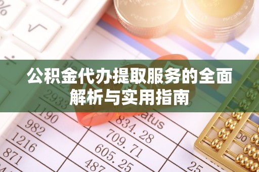 安庆公积金代办提取服务的全面解析与实用指南