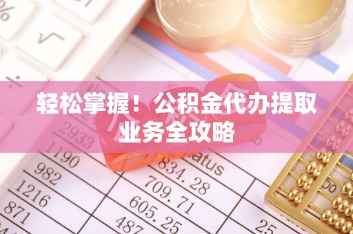 安庆轻松掌握！公积金代办提取业务全攻略