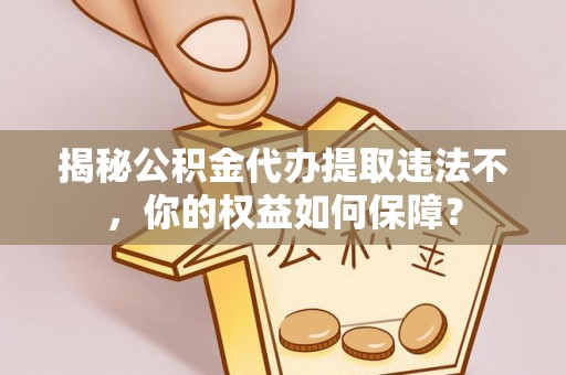 安庆揭秘公积金代办提取违法不，你的权益如何保障？